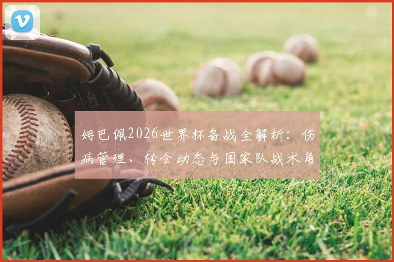 姆巴佩2026世界杯备战全解析：伤病管理、转会动态与国家队战术角色