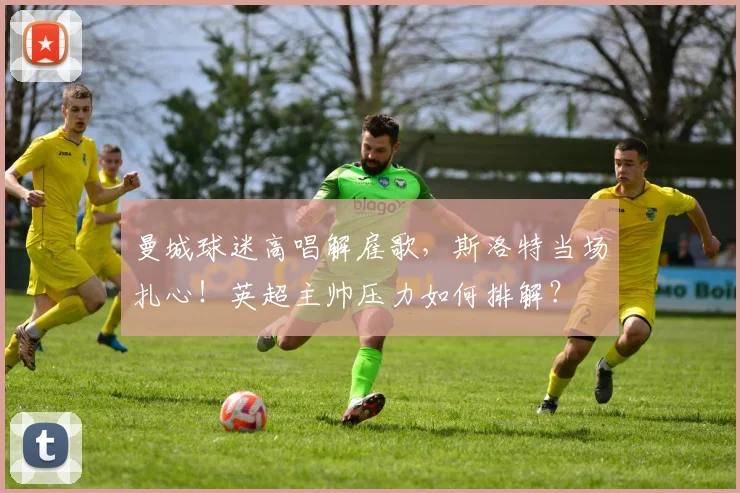 曼城球迷高唱解雇歌，斯洛特当场扎心！英超主帅压力如何排解？