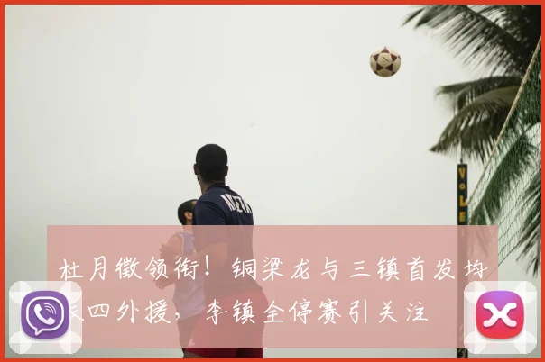 杜月徵领衔！铜梁龙与三镇首发均派四外援，李镇全停赛引关注