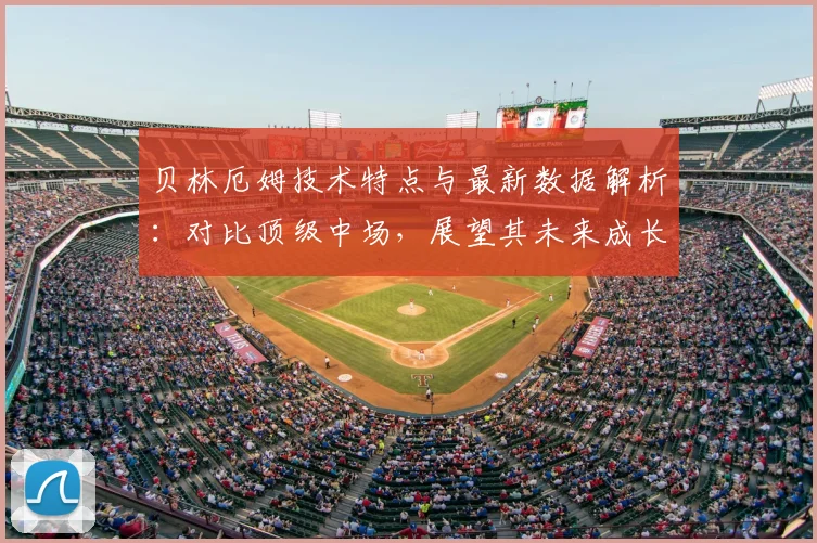 贝林厄姆技术特点与最新数据解析:对比顶级中场,展望其未来成长路径