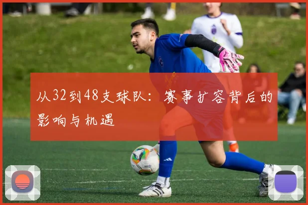 从32到48支球队：赛事扩容背后的影响与机遇