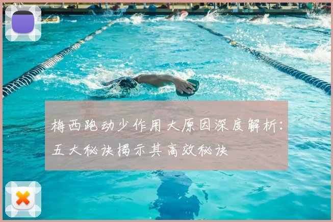 梅西跑动少作用大原因深度解析：五大秘诀揭示其高效秘诀