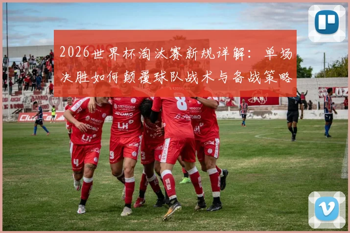 2026世界杯淘汰赛新规详解：单场决胜如何颠覆球队战术与备战策略