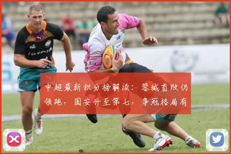 中超最新积分榜解读：蓉城首败仍领跑，国安升至第七，争冠格局有何新变？