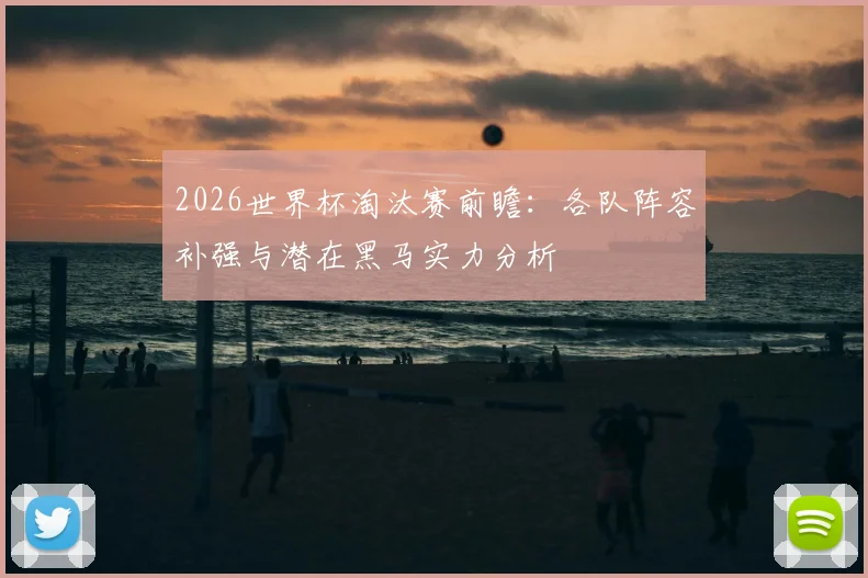 2026世界杯淘汰赛前瞻：各队阵容补强与潜在黑马实力分析