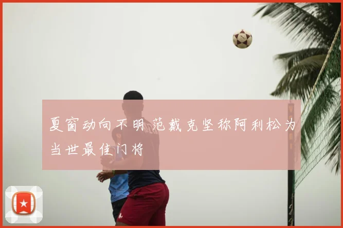 夏窗动向不明 范戴克坚称阿利松为当世最佳门将