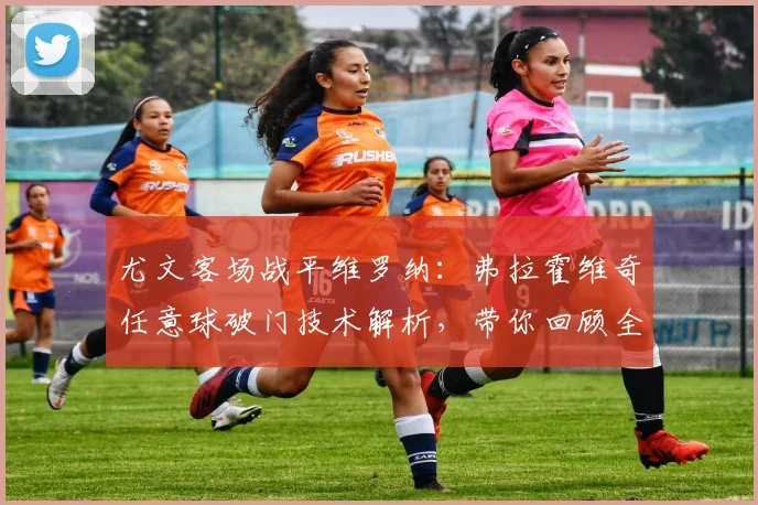 尤文客场战平维罗纳：弗拉霍维奇任意球破门技术解析，带你回顾全场关键看点