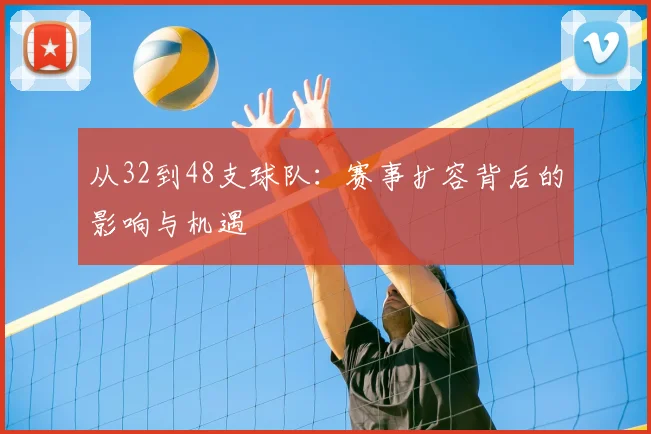从32到48支球队：赛事扩容背后的影响与机遇