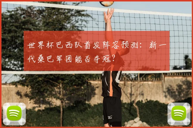 世界杯巴西队首发阵容预测：新一代桑巴军团能否夺冠？