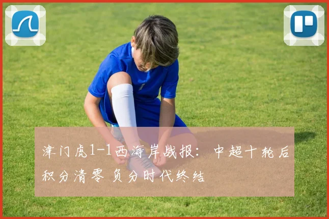 津门虎1-1西海岸战报：中超十轮后积分清零 负分时代终结