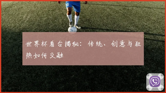 世界杯看台揭秘：传统、创意与狂热如何交融