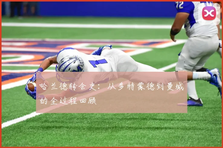 哈兰德转会史：从多特蒙德到曼城的全过程回顾
