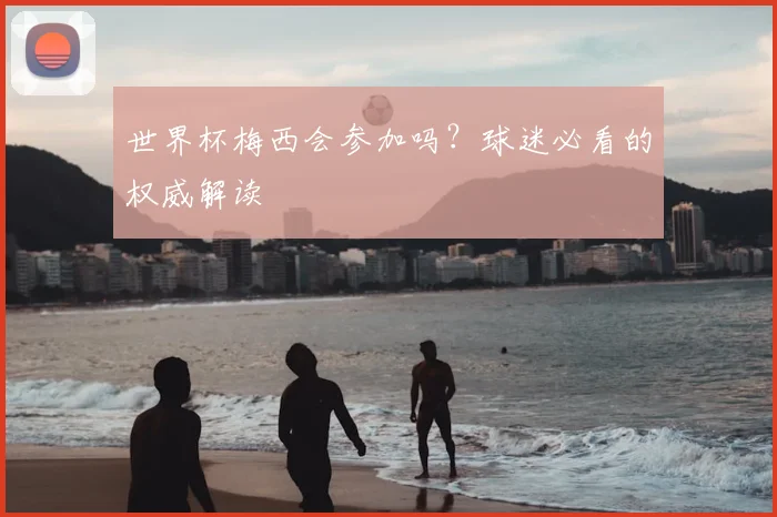 世界杯梅西会参加吗？球迷必看的权威解读