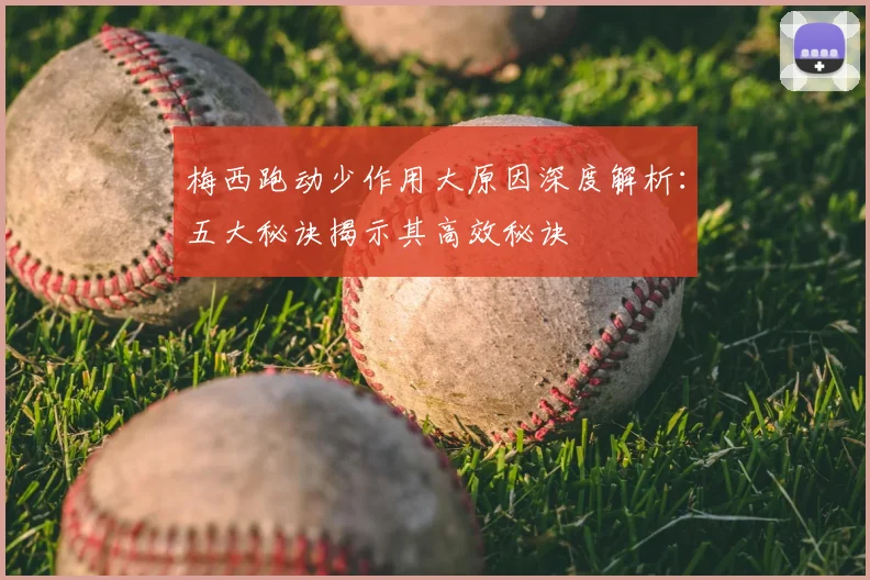 梅西跑动少作用大原因深度解析：五大秘诀揭示其高效秘诀