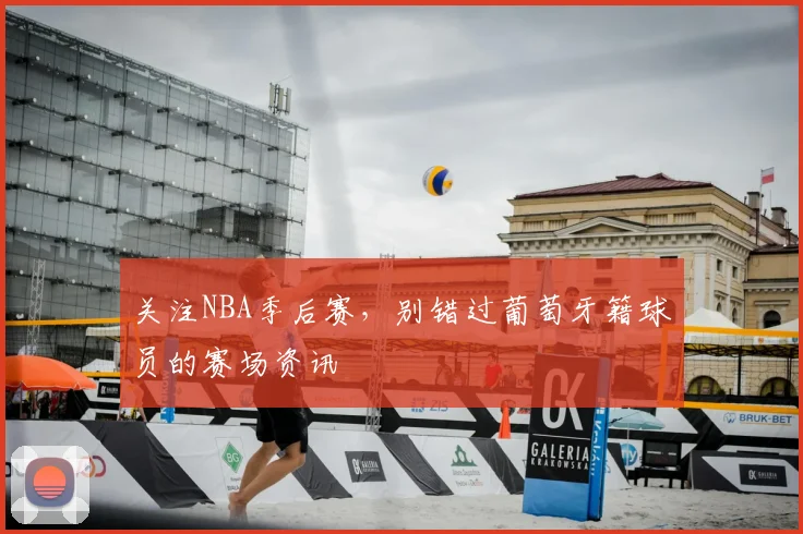 关注NBA季后赛，别错过葡萄牙籍球员的赛场资讯
