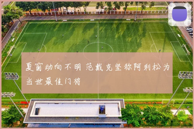 夏窗动向不明 范戴克坚称阿利松为当世最佳门将