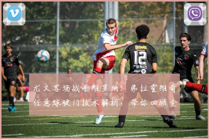 尤文客场战平维罗纳：弗拉霍维奇任意球破门技术解析，带你回顾全场关键看点