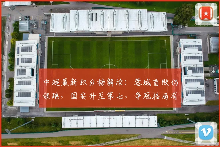 中超最新积分榜解读：蓉城首败仍领跑，国安升至第七，争冠格局有何新变？