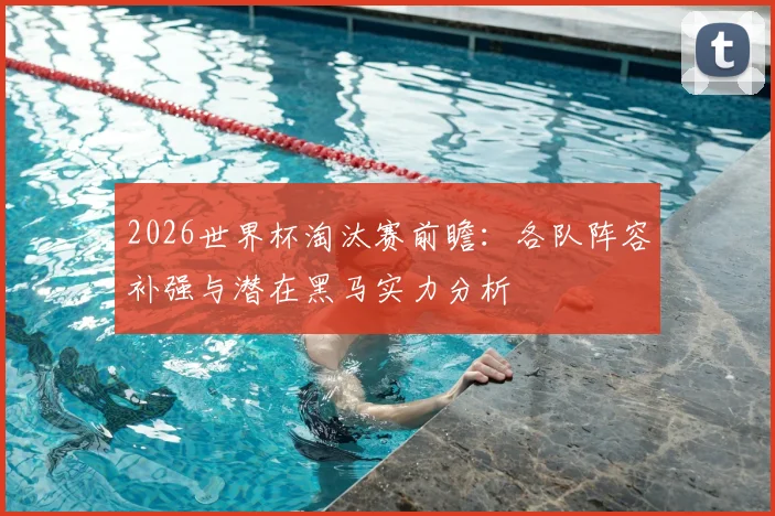 2026世界杯淘汰赛前瞻：各队阵容补强与潜在黑马实力分析