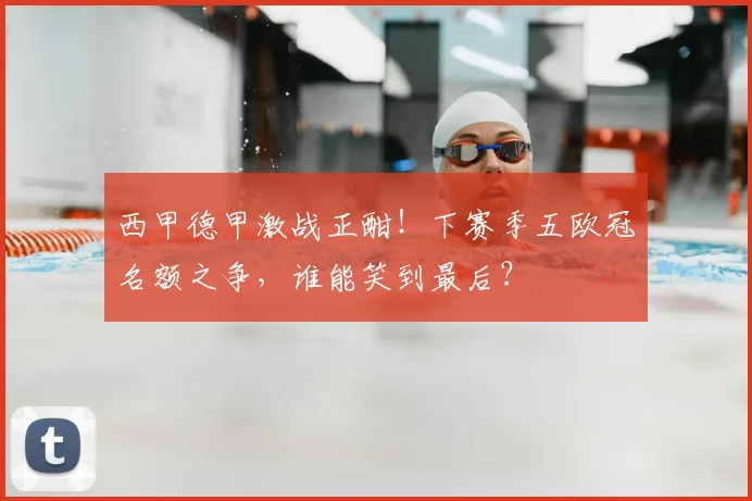 西甲德甲激战正酣！下赛季五欧冠名额之争，谁能笑到最后？